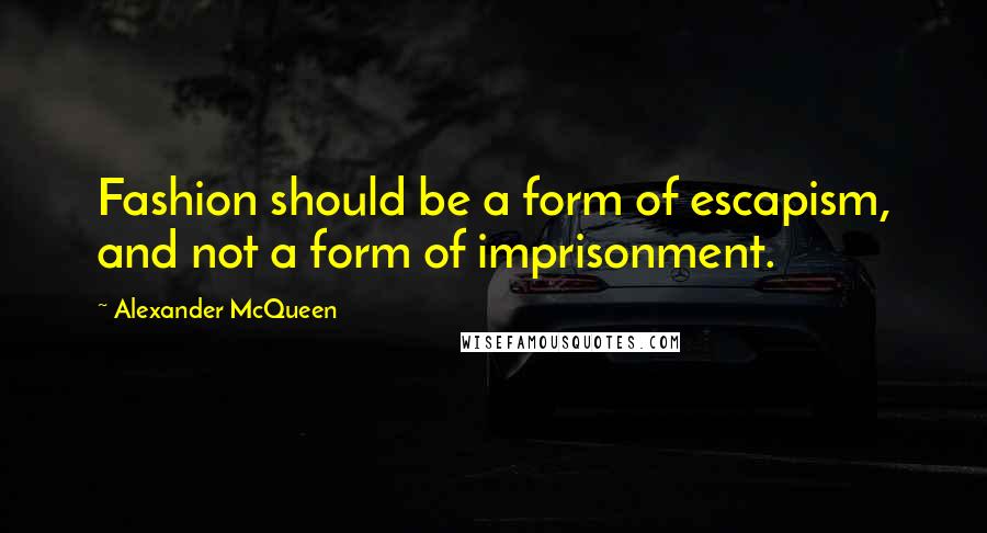 Alexander McQueen quotes: Fashion should be a form of escapism, and not a form of imprisonment.