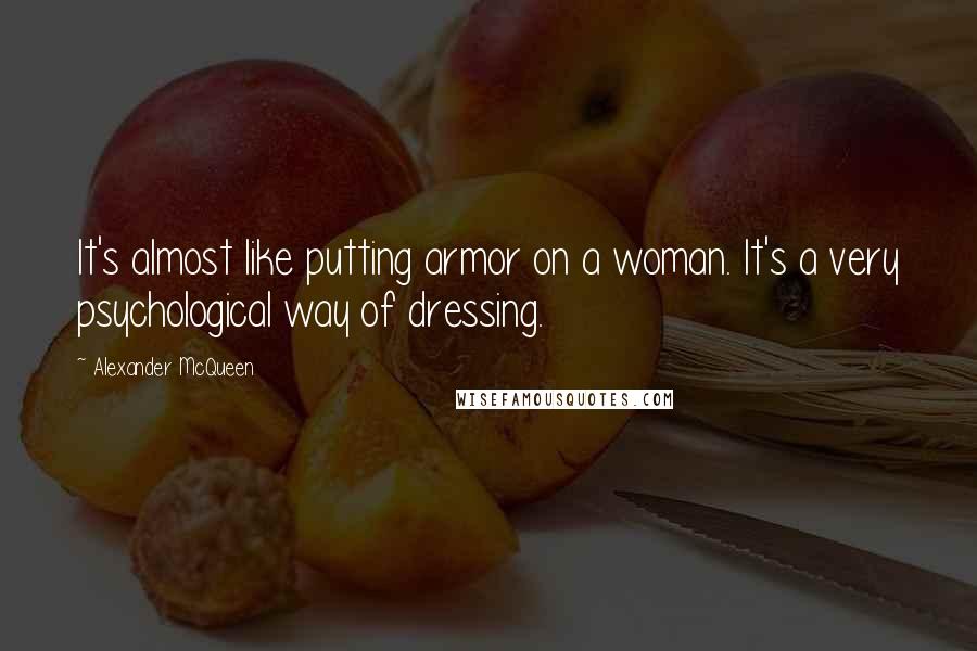 Alexander McQueen quotes: It's almost like putting armor on a woman. It's a very psychological way of dressing.