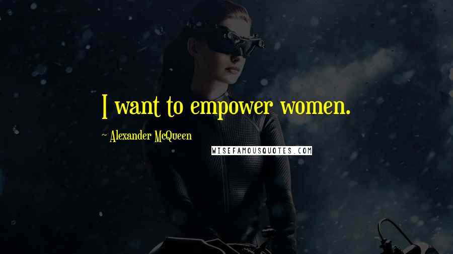Alexander McQueen quotes: I want to empower women.