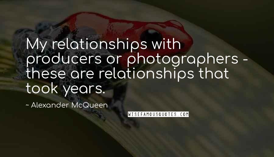 Alexander McQueen quotes: My relationships with producers or photographers - these are relationships that took years.