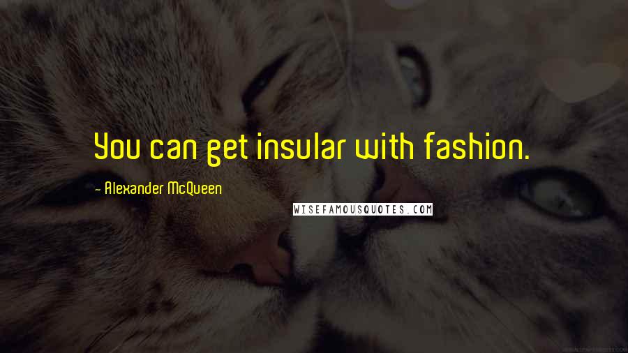 Alexander McQueen quotes: You can get insular with fashion.