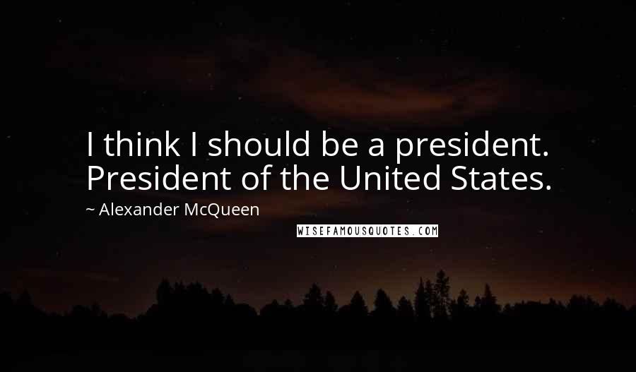 Alexander McQueen quotes: I think I should be a president. President of the United States.