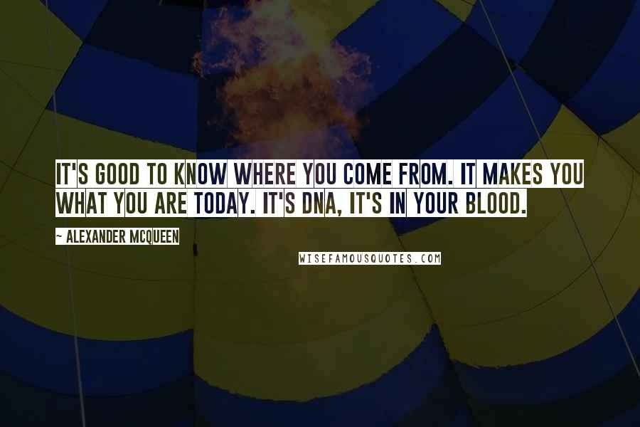 Alexander McQueen quotes: It's good to know where you come from. It makes you what you are today. It's DNA, it's in your blood.