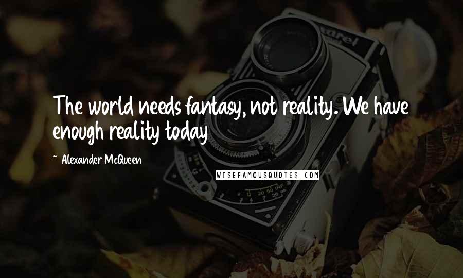 Alexander McQueen quotes: The world needs fantasy, not reality. We have enough reality today