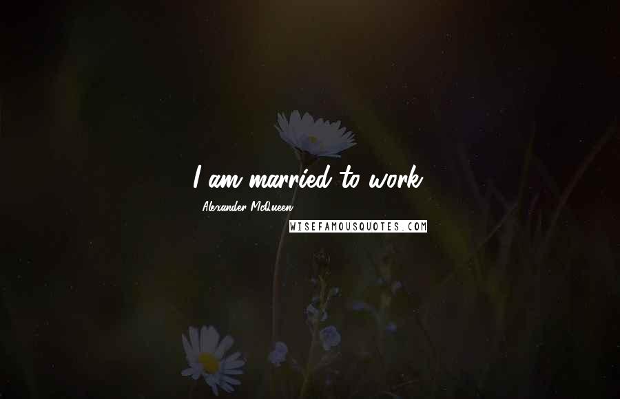 Alexander McQueen quotes: I am married to work.