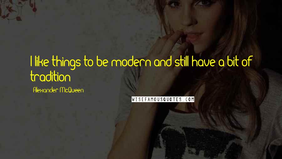 Alexander McQueen quotes: I like things to be modern and still have a bit of tradition