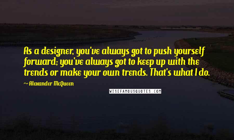 Alexander McQueen quotes: As a designer, you've always got to push yourself forward; you've always got to keep up with the trends or make your own trends. That's what I do.