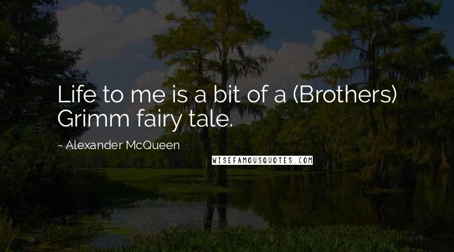 Alexander McQueen quotes: Life to me is a bit of a (Brothers) Grimm fairy tale.