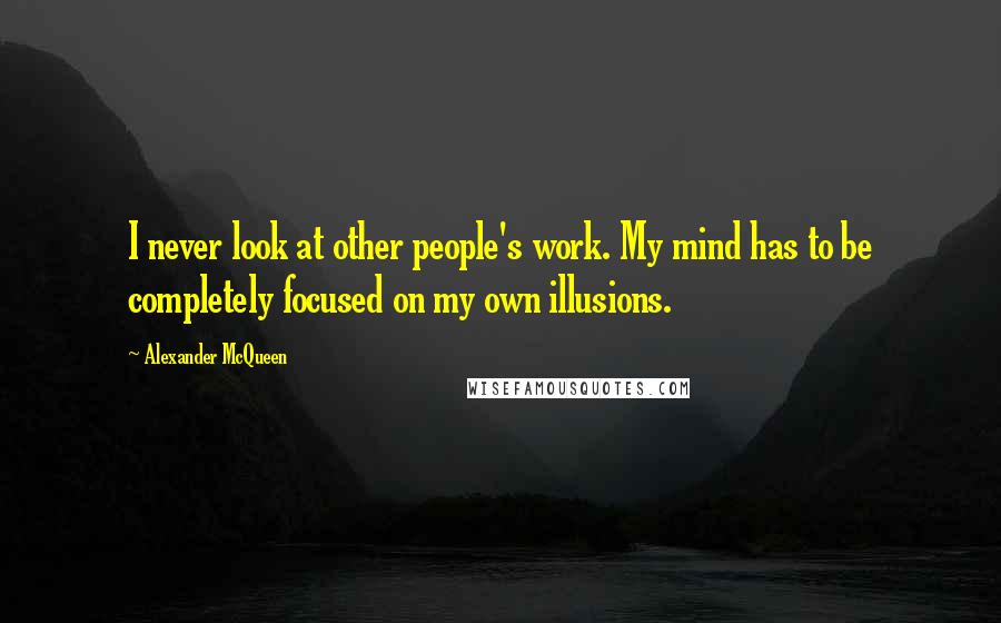 Alexander McQueen quotes: I never look at other people's work. My mind has to be completely focused on my own illusions.