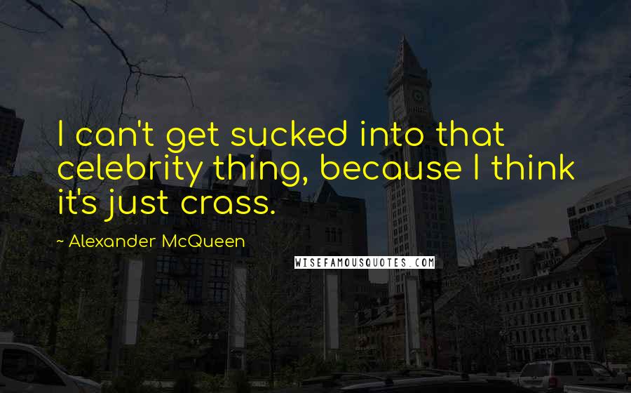 Alexander McQueen quotes: I can't get sucked into that celebrity thing, because I think it's just crass.