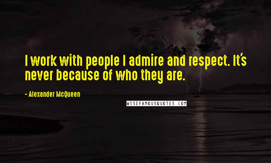 Alexander McQueen quotes: I work with people I admire and respect. It's never because of who they are.