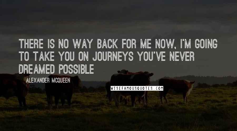 Alexander McQueen quotes: There is no way back for me now, I'm going to take you on journeys you've never dreamed possible