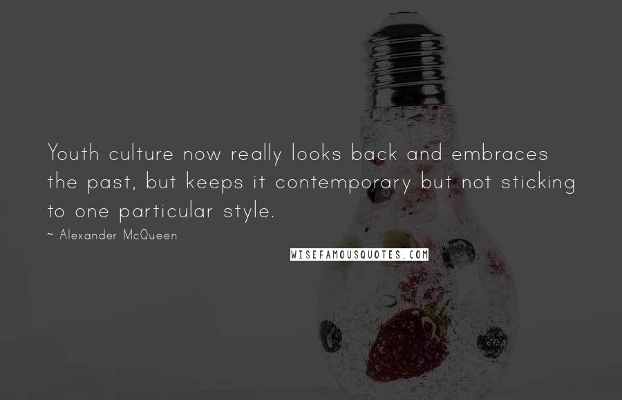 Alexander McQueen quotes: Youth culture now really looks back and embraces the past, but keeps it contemporary but not sticking to one particular style.