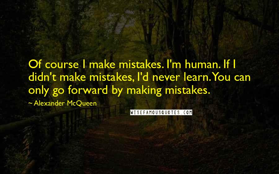 Alexander McQueen quotes: Of course I make mistakes. I'm human. If I didn't make mistakes, I'd never learn. You can only go forward by making mistakes.