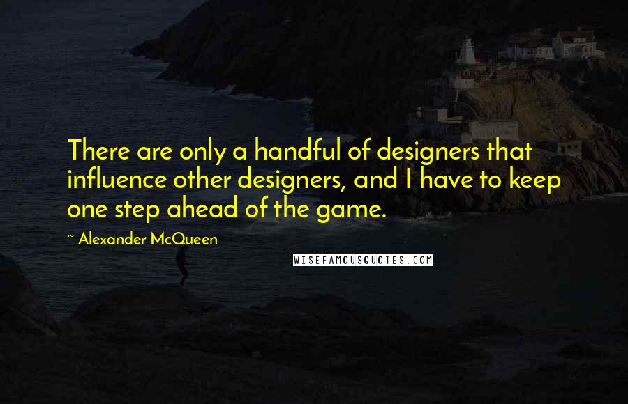 Alexander McQueen quotes: There are only a handful of designers that influence other designers, and I have to keep one step ahead of the game.