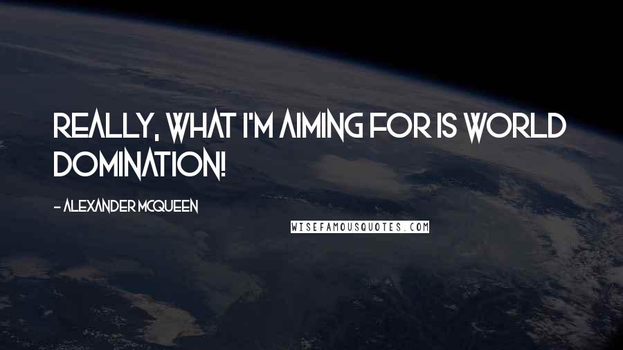 Alexander McQueen quotes: Really, what I'm aiming for is world domination!