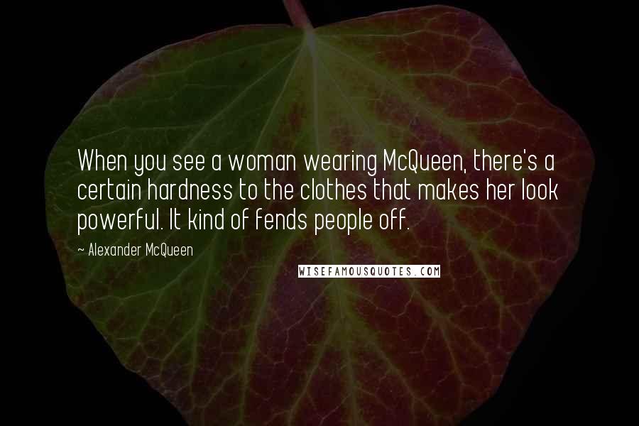 Alexander McQueen quotes: When you see a woman wearing McQueen, there's a certain hardness to the clothes that makes her look powerful. It kind of fends people off.