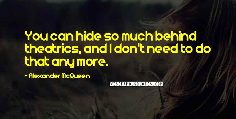 Alexander McQueen quotes: You can hide so much behind theatrics, and I don't need to do that any more.