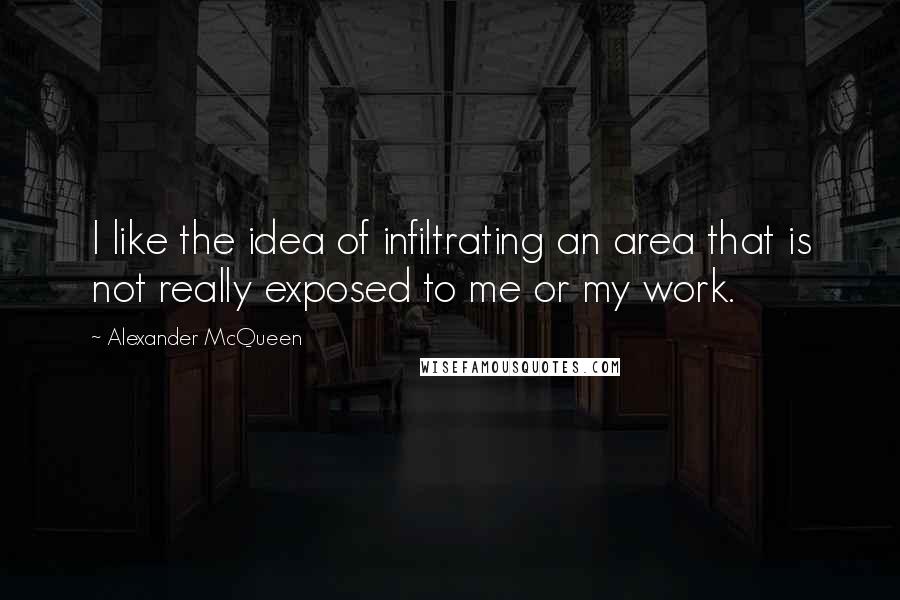 Alexander McQueen quotes: I like the idea of infiltrating an area that is not really exposed to me or my work.