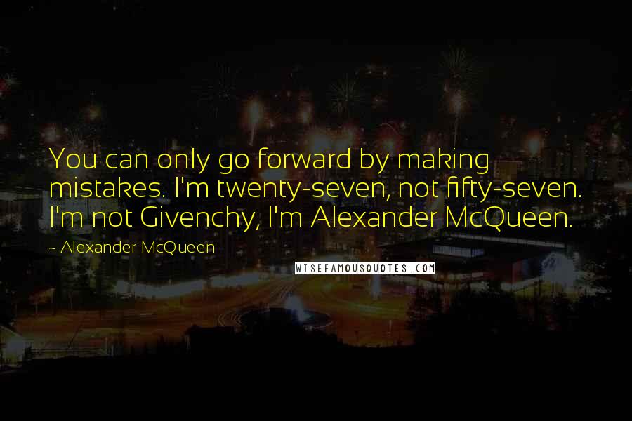 Alexander McQueen quotes: You can only go forward by making mistakes. I'm twenty-seven, not fifty-seven. I'm not Givenchy, I'm Alexander McQueen.