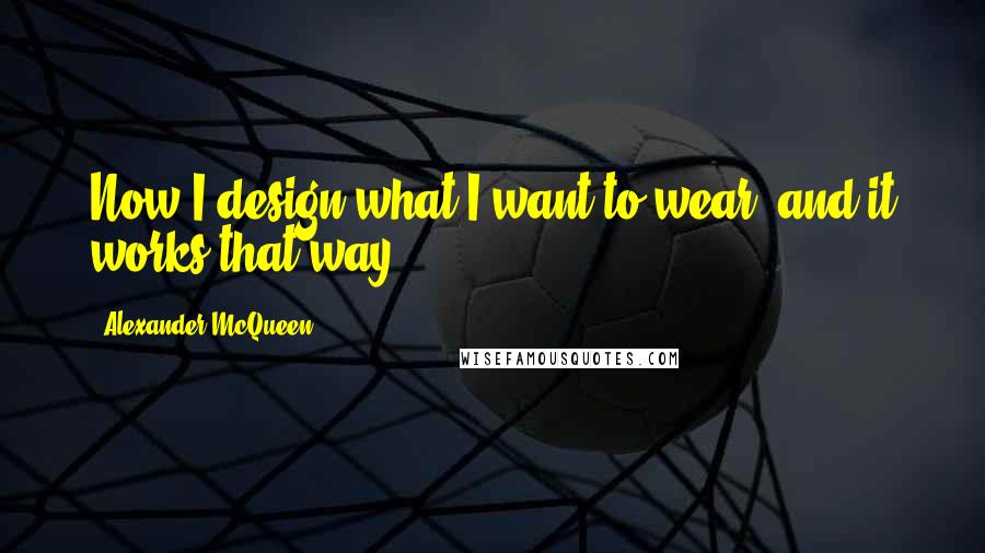 Alexander McQueen quotes: Now I design what I want to wear, and it works that way.
