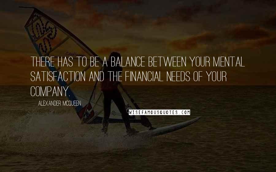 Alexander McQueen quotes: There has to be a balance between your mental satisfaction and the financial needs of your company.