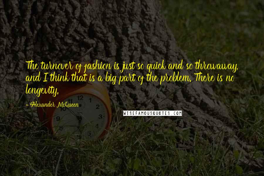 Alexander McQueen quotes: The turnover of fashion is just so quick and so throwaway, and I think that is a big part of the problem. There is no longevity.