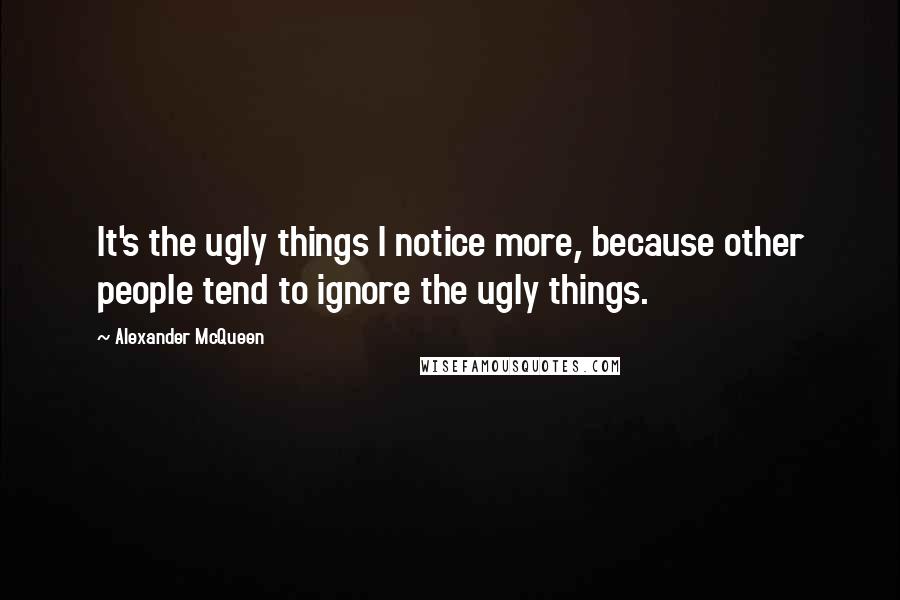 Alexander McQueen quotes: It's the ugly things I notice more, because other people tend to ignore the ugly things.