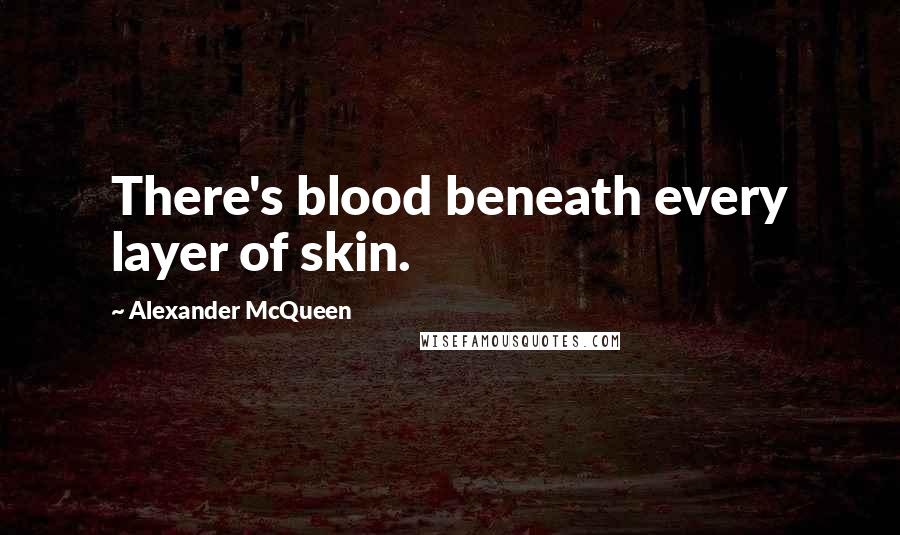 Alexander McQueen quotes: There's blood beneath every layer of skin.