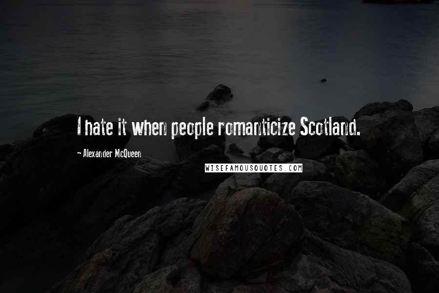 Alexander McQueen quotes: I hate it when people romanticize Scotland.