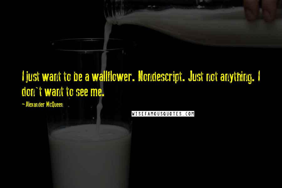 Alexander McQueen quotes: I just want to be a wallflower. Nondescript. Just not anything. I don't want to see me.