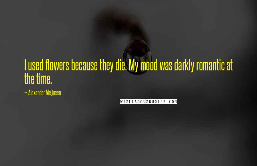 Alexander McQueen quotes: I used flowers because they die. My mood was darkly romantic at the time.