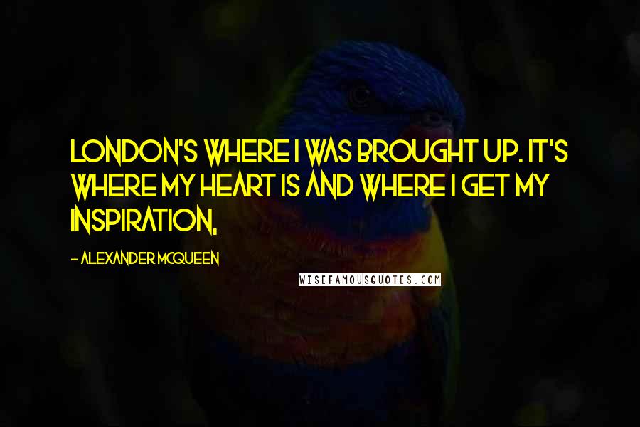 Alexander McQueen quotes: London's where I was brought up. It's where my heart is and where I get my inspiration,