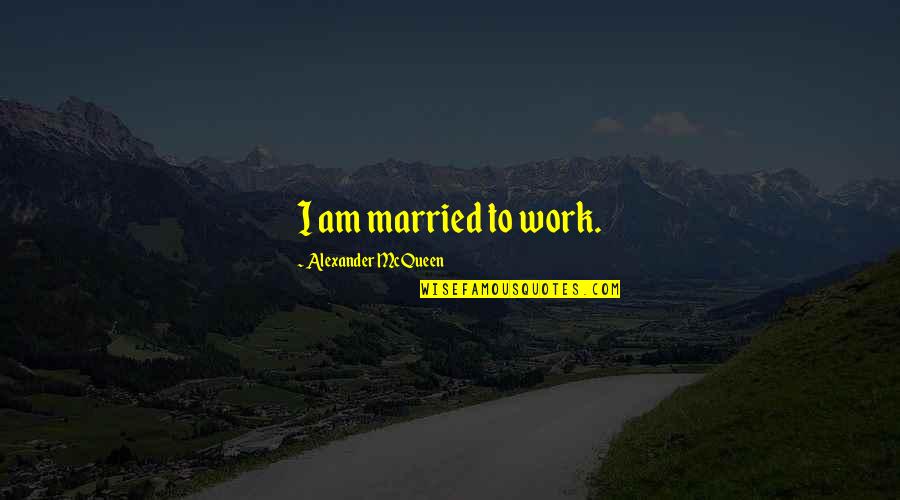 Alexander Mcqueen Quotes By Alexander McQueen: I am married to work. Alexander Mcqueen Quotes By Alexander McQueen: I am married to work.