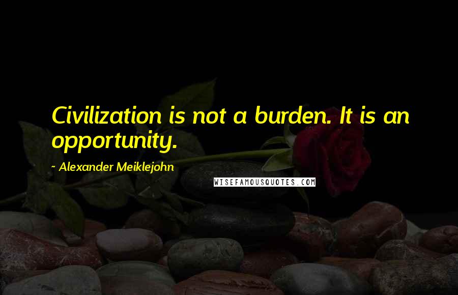 Alexander Meiklejohn quotes: Civilization is not a burden. It is an opportunity.