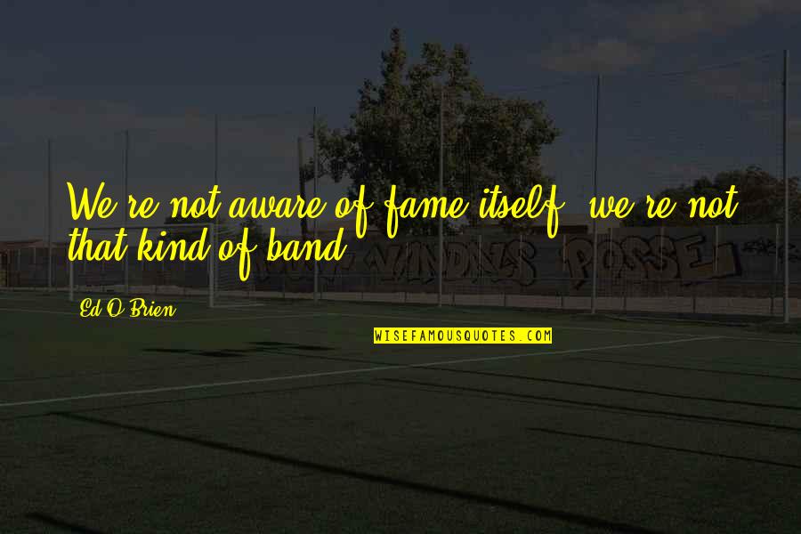 Alexander Moncrieffe Quotes By Ed O'Brien: We're not aware of fame itself, we're not