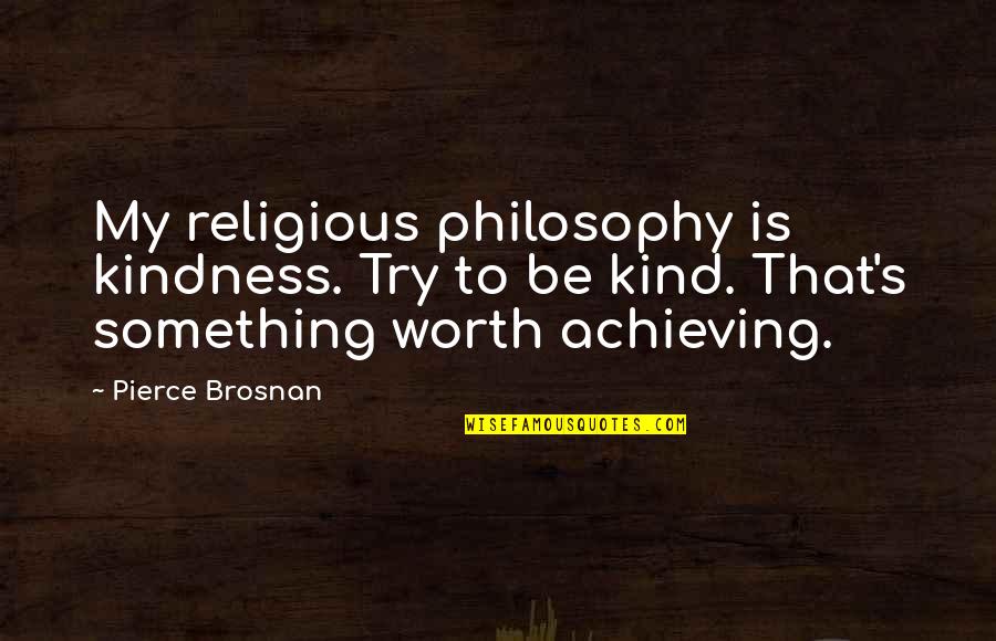 Alexander Moncrieffe Quotes By Pierce Brosnan: My religious philosophy is kindness. Try to be Alexander Moncrieffe Quotes By Pierce Brosnan: My religious philosophy is kindness. Try to be