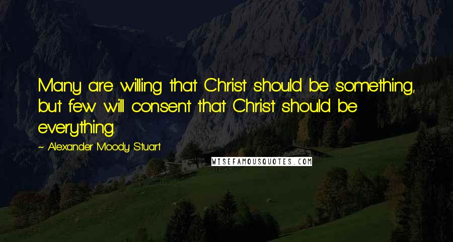 Alexander Moody Stuart quotes: Many are willing that Christ should be something, but few will consent that Christ should be everything.