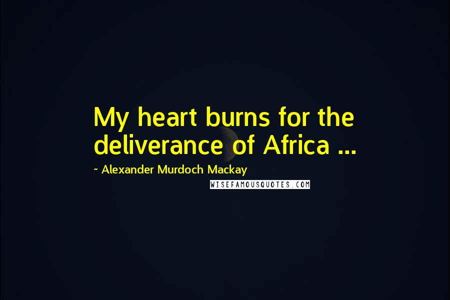 Alexander Murdoch Mackay quotes: My heart burns for the deliverance of Africa ...