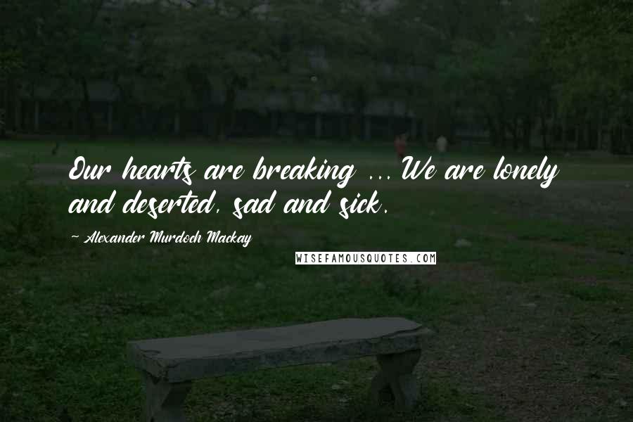 Alexander Murdoch Mackay quotes: Our hearts are breaking ... We are lonely and deserted, sad and sick.