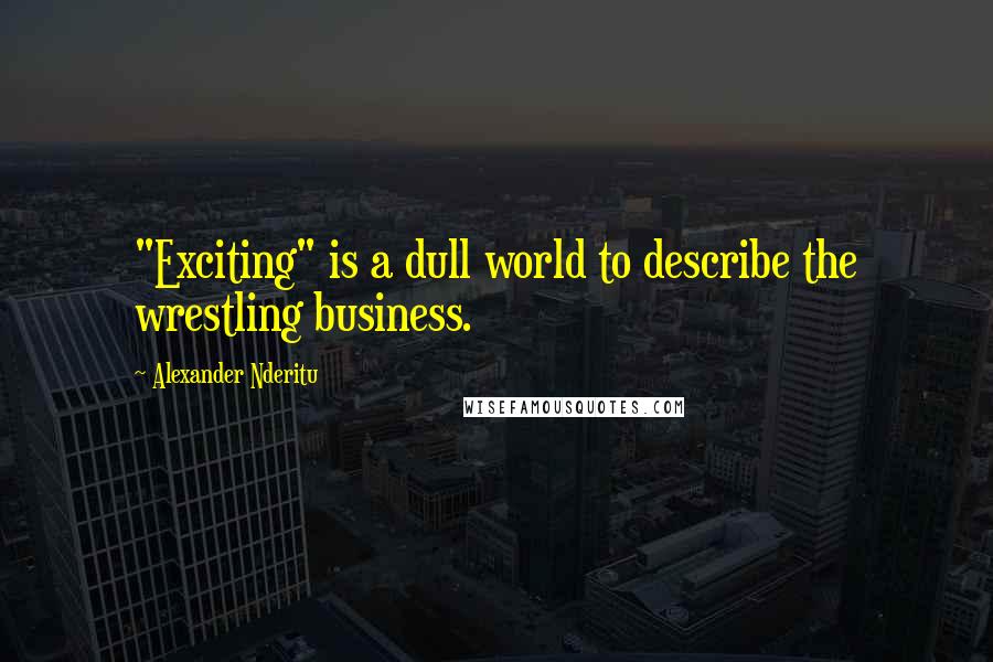 Alexander Nderitu quotes: "Exciting" is a dull world to describe the wrestling business.