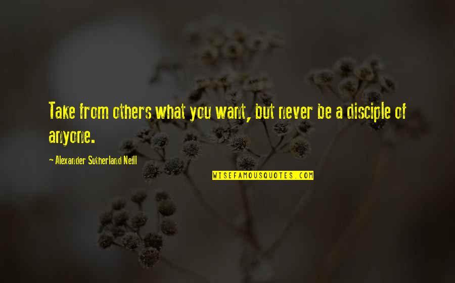Alexander Neill Quotes By Alexander Sutherland Neill: Take from others what you want, but never Alexander Neill Quotes By Alexander Sutherland Neill: Take from others what you want, but never