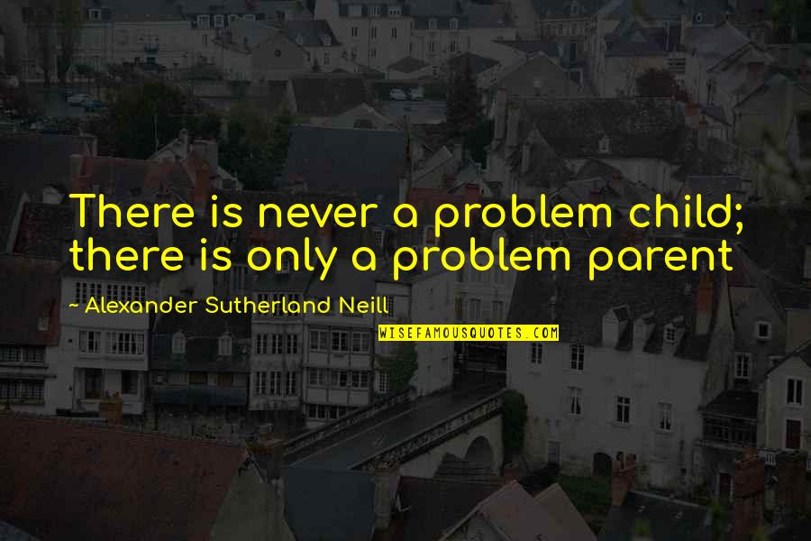 Alexander Neill Quotes By Alexander Sutherland Neill: There is never a problem child; there is Alexander Neill Quotes By Alexander Sutherland Neill: There is never a problem child; there is