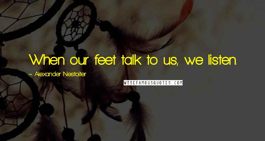 Alexander Nestoiter quotes: When our feet talk to us, we listen.