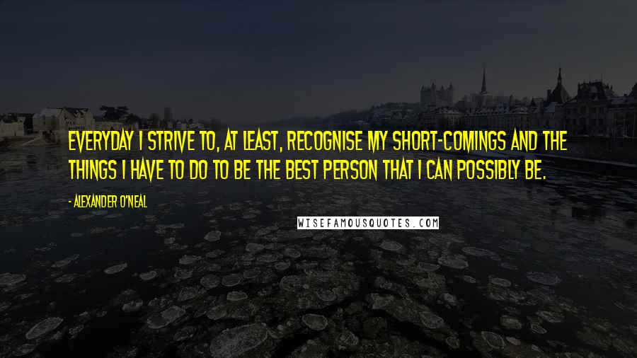 Alexander O'Neal quotes: Everyday I strive to, at least, recognise my short-comings and the things I have to do to be the best person that I can possibly be.