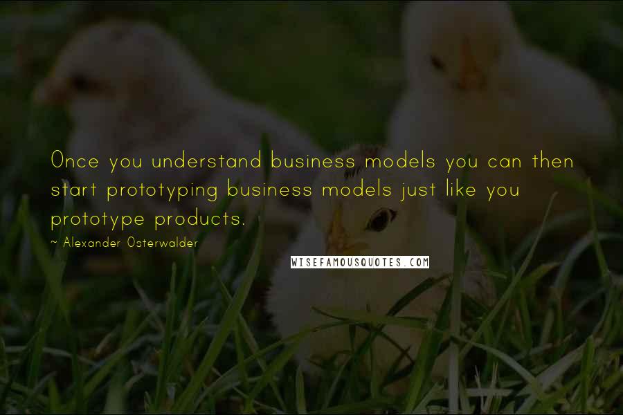 Alexander Osterwalder quotes: Once you understand business models you can then start prototyping business models just like you prototype products.