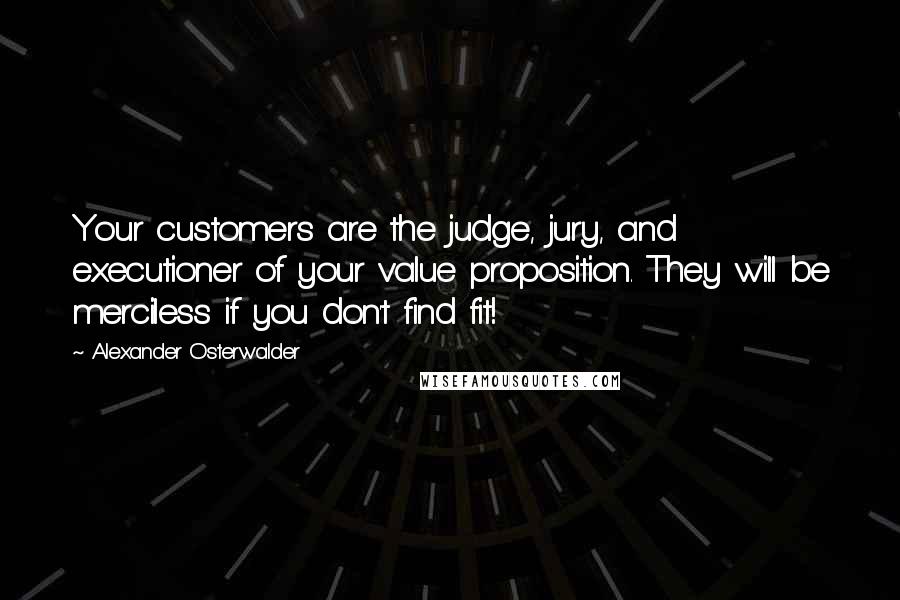 Alexander Osterwalder quotes: Your customers are the judge, jury, and executioner of your value proposition. They will be merciless if you don't find fit!