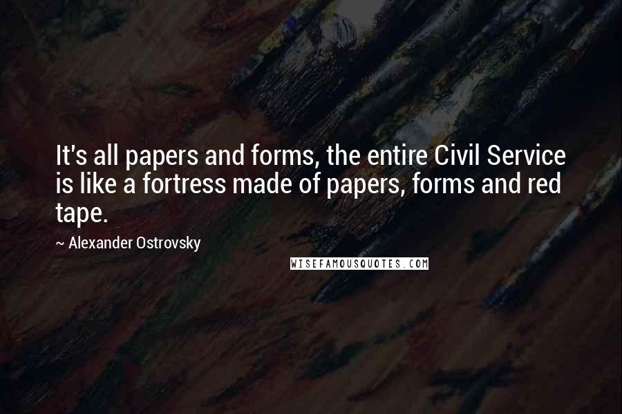 Alexander Ostrovsky quotes: It's all papers and forms, the entire Civil Service is like a fortress made of papers, forms and red tape.