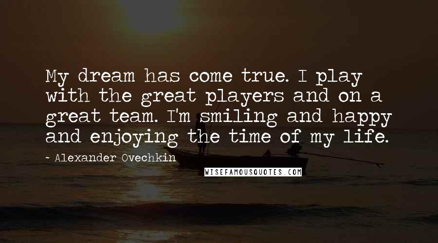 Alexander Ovechkin quotes: My dream has come true. I play with the great players and on a great team. I'm smiling and happy and enjoying the time of my life.