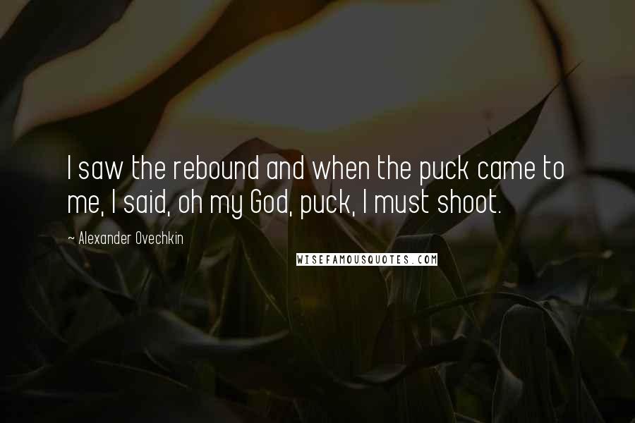 Alexander Ovechkin quotes: I saw the rebound and when the puck came to me, I said, oh my God, puck, I must shoot.